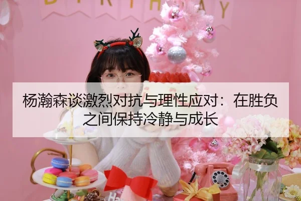 杨瀚森谈激烈对抗与理性应对:在胜负之间保持冷静与成长