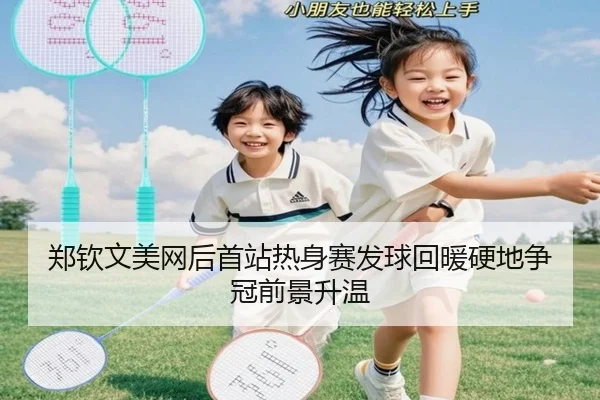 郑钦文美网后首站热身赛发球回暖硬地争冠前景升温